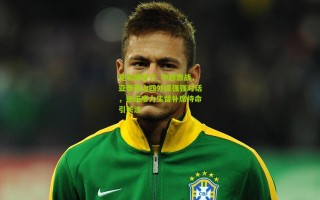 竞彩网官方_中超激战，亚泰泰山四外援强强对话，迪诺廖力生替补席待命引关注