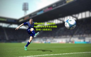 竞彩网官方：中超激战，杨明洋世界波韦世豪制胜，蓉城2-1险胜浙江