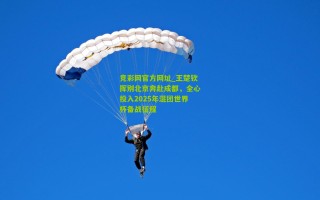 竞彩网官方网址_王楚钦挥别北京奔赴成都，全心投入2025年混团世界杯备战征程