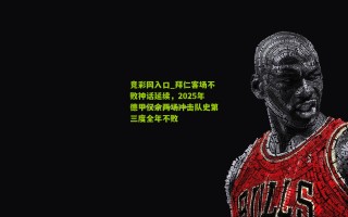 竞彩网入口_拜仁客场不败神话延续，2025年德甲仅余两场冲击队史第三度全年不败