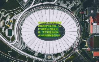 竞彩网入口|青春风暴席卷绿茵场与篮球馆，CCTV5聚焦U17国足征程，天下足球与NBA/WCBA跨屏联播引热议