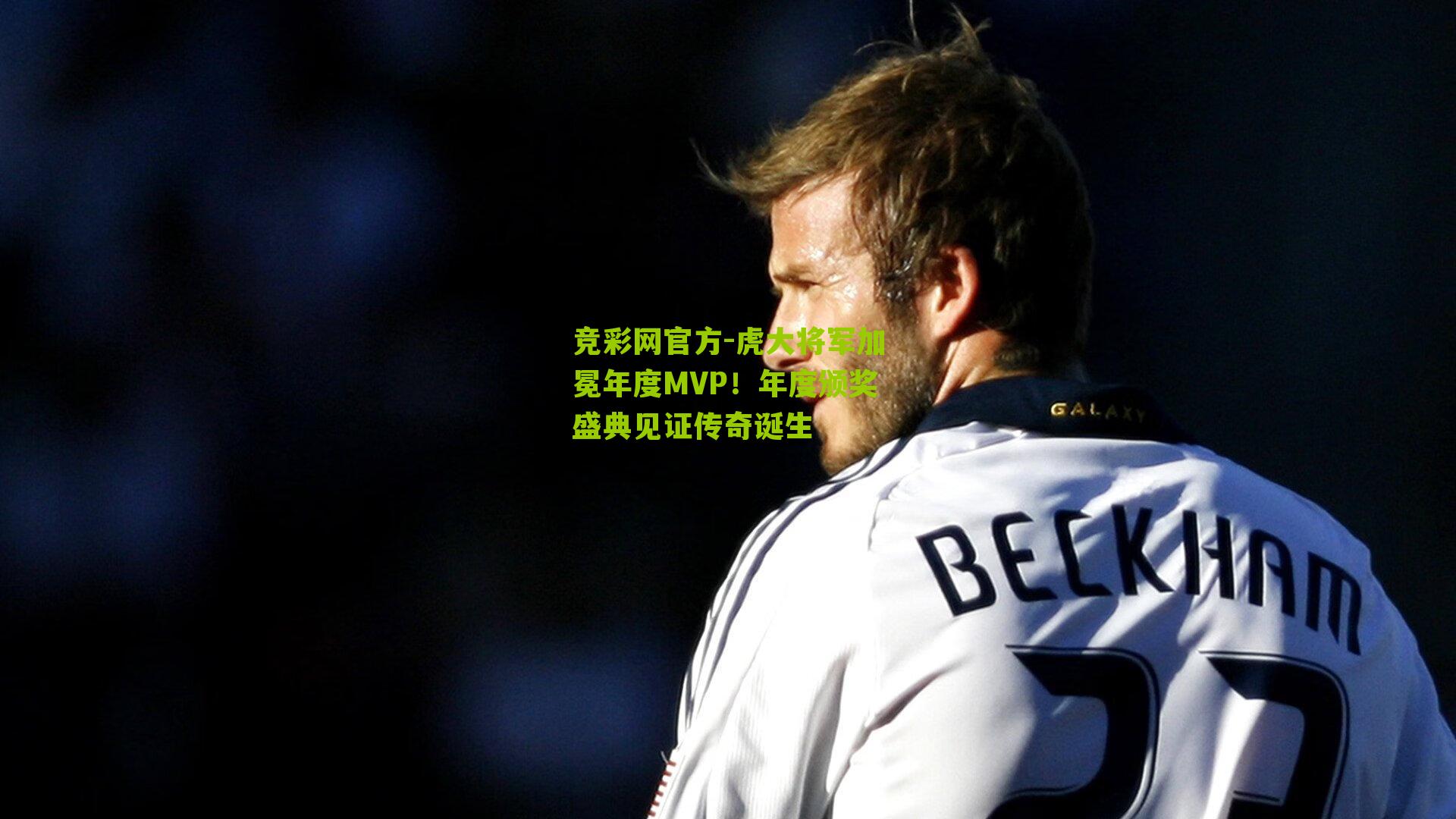 竞彩网官方-虎大将军加冕年度MVP！年度颁奖盛典见证传奇诞生-第1张图片-竞彩-china lottery