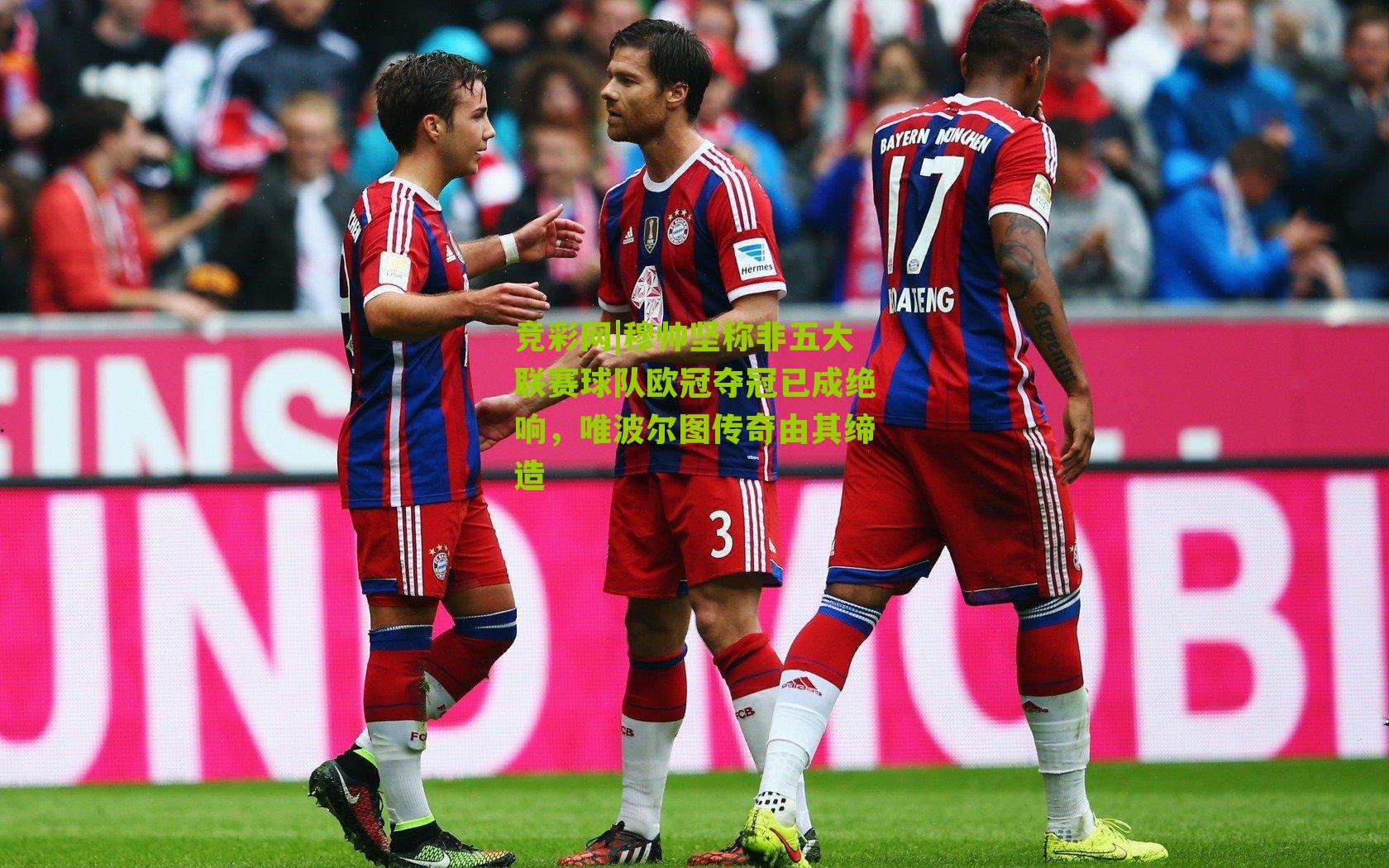 竞彩网|穆帅坚称非五大联赛球队欧冠夺冠已成绝响，唯波尔图传奇由其缔造-第3张图片-竞彩-china lottery