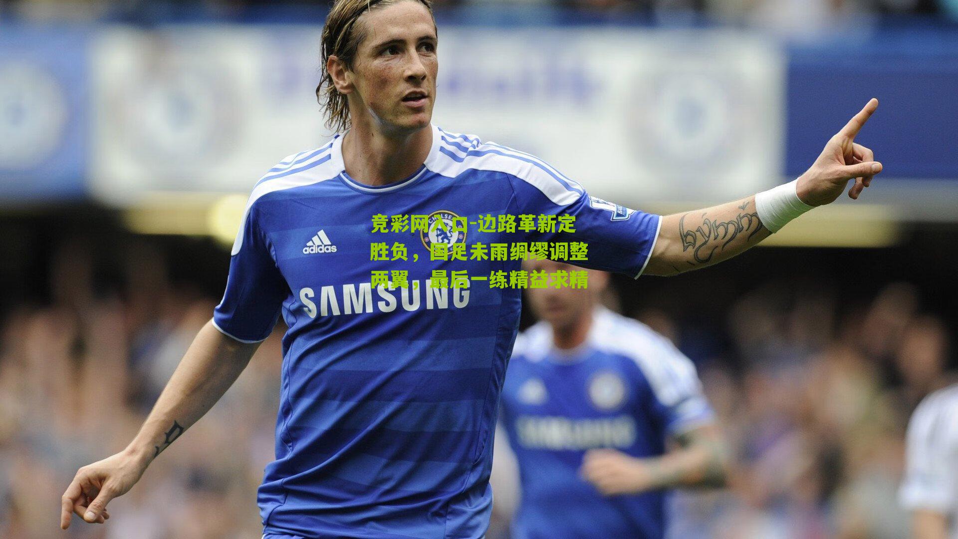 竞彩网入口-边路革新定胜负,国足未雨绸缪调整两翼,最后一练精益求精-第1张图片-竞彩-china lottery 竞彩网入口-边路革新定胜负,国足未雨绸缪调整两翼,最后一练精益求精-第1张图片-竞彩-china lottery