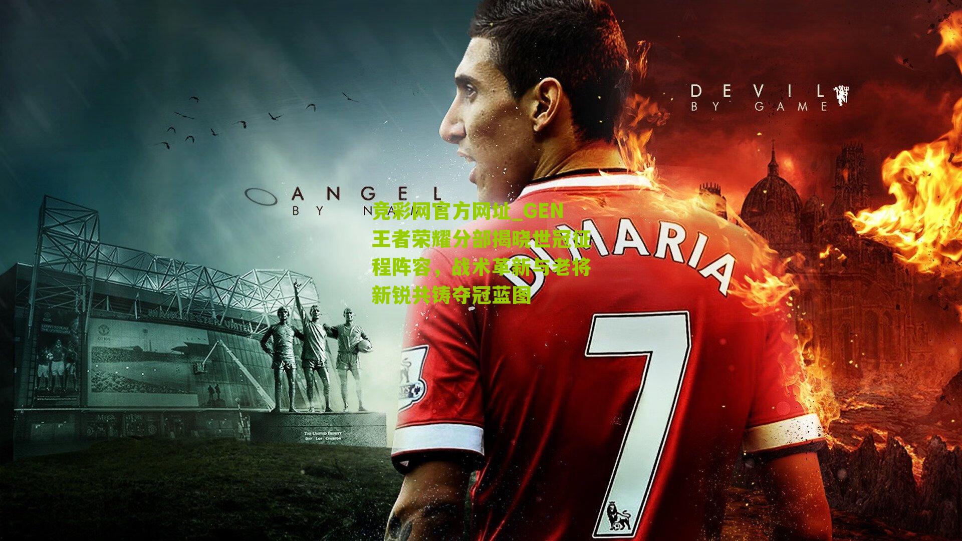 竞彩网官方网址_GEN王者荣耀分部揭晓世冠征程阵容，战术革新与老将新锐共铸夺冠蓝图-第3张图片-竞彩-china lottery